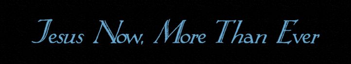 Jesus Now More Than Ever..........
