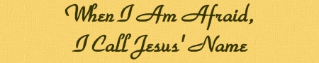 When I Am Afraid, I Call Jesus' name.......
