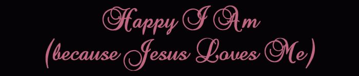 Happy I Am (because Jesus Loves Me)....