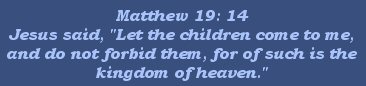 Jesus said, let the children come to me, and do not forbid them, for of such is the kingdom of heaven. Matthew 19:14