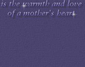 God's most precious work of art is the warmth and love of a Mother's Heart.......